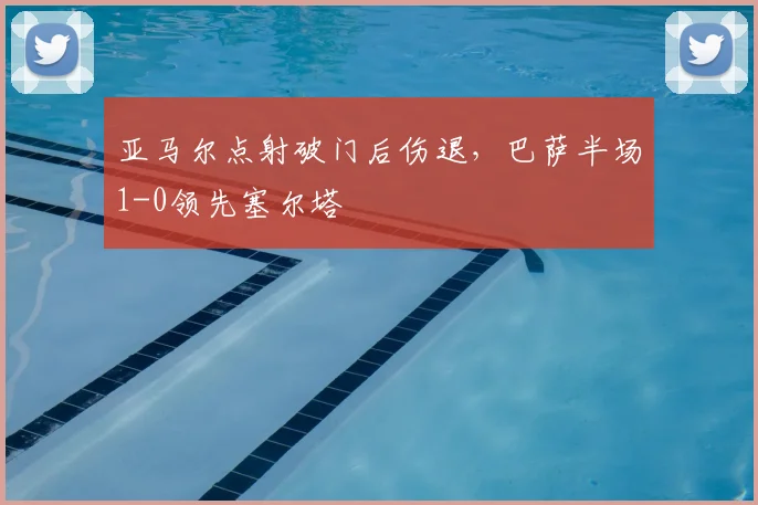 亚马尔点射破门后伤退,巴萨半场1-0领先塞尔塔