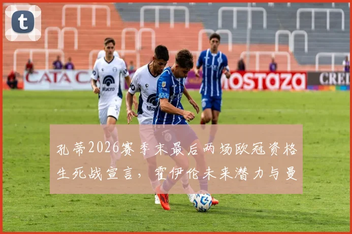 孔蒂2026赛季末最后两场欧冠资格生死战宣言，霍伊伦未来潜力与曼联战术价值深度分析