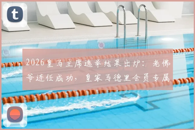 2026皇马主席选举结果出炉：老佛爷连任成功，皇家马德里会员专属特制版球衣福利领取全指南