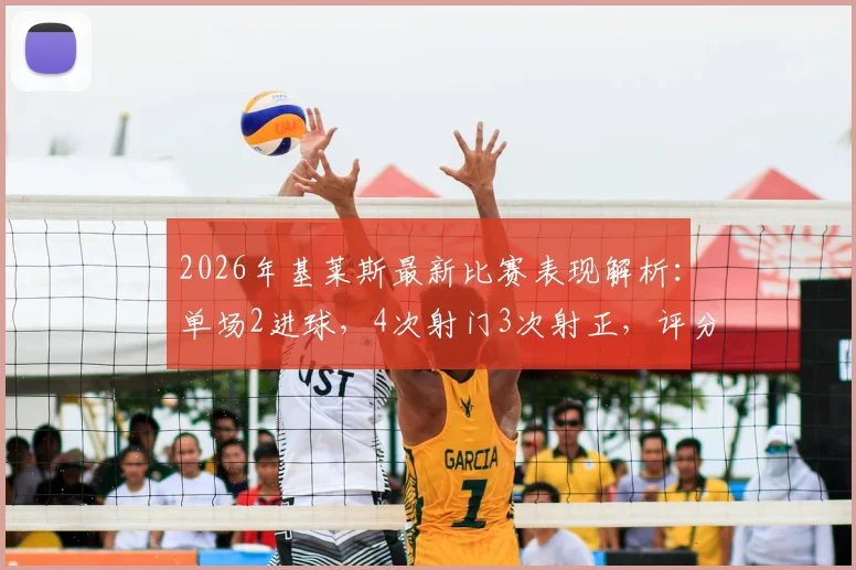 2026年基莱斯最新比赛表现解析：单场2进球，4次射门3次射正，评分9.4分是什么水平？