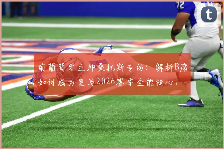 前葡萄牙主帅桑托斯专访：解析B席如何成为皇马2026赛季全能核心，无缝衔接任何位置战术价值分析