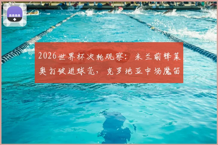 2026世界杯次轮观察：米兰前锋莱奥打破进球荒，克罗地亚中场魔笛迎国家队200场里程碑，两大赛事焦点引发球迷热议