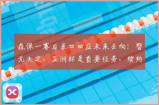 森保一赛后亲口回应未来去向：暂无决定，亚洲杯是首要任务，续约离任可能性深度分析