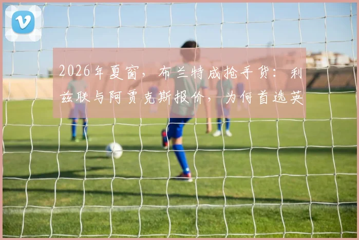 2026年夏窗，布兰特成抢手货：利兹联与阿贾克斯报价，为何首选英超？深度剖析转会内情