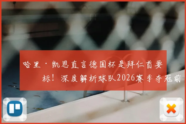 哈里·凯恩直言德国杯是拜仁首要目标！深度解析球队2026赛季夺冠前景与战略意义
