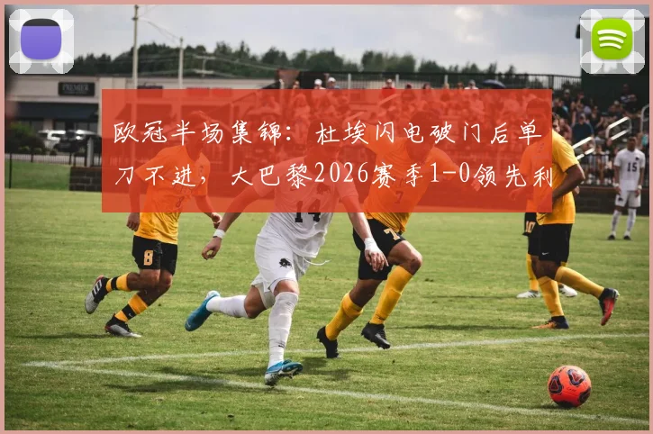 欧冠半场集锦：杜埃闪电破门后单刀不进，大巴黎2026赛季1-0领先利物浦全程录像分析