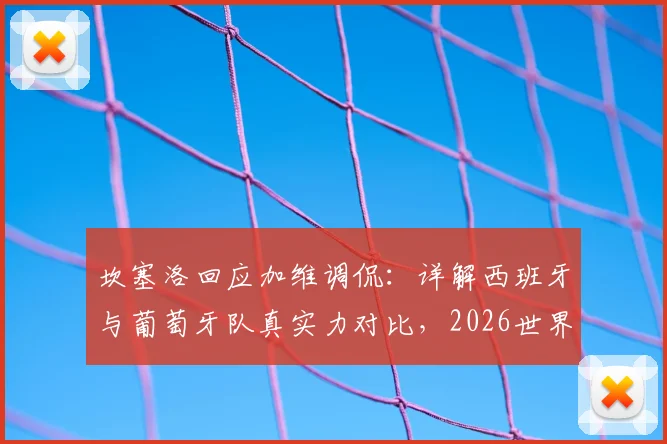 坎塞洛回应加维调侃：详解西班牙与葡萄牙队真实力对比，2026世界杯谁更强？