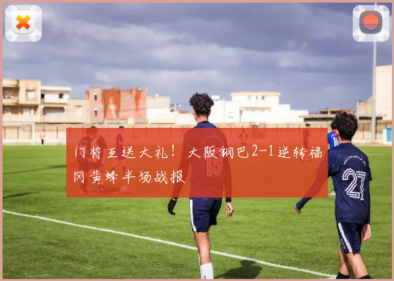 门将互送大礼!大阪钢巴2-1逆转福冈黄蜂半场战报