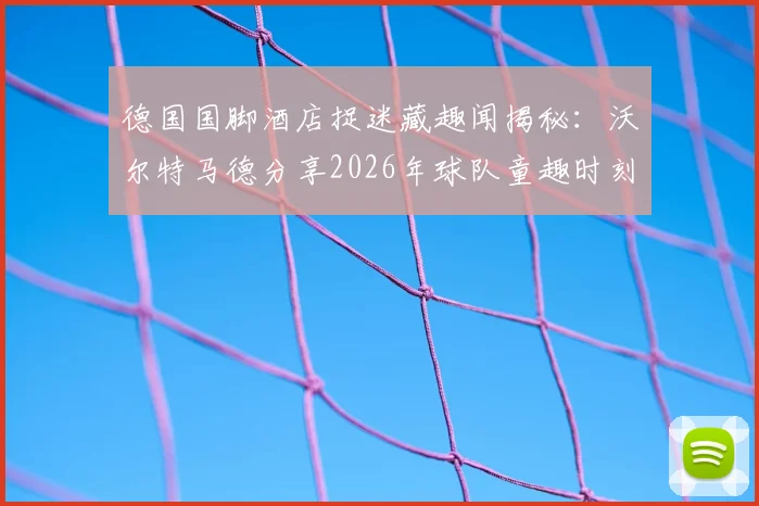 德国国脚酒店捉迷藏趣闻揭秘：沃尔特马德分享2026年球队童趣时刻，看顶级运动员如何解压