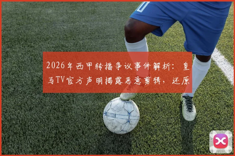 2026年西甲转播争议事件解析：皇马TV官方声明揭露恶意剪辑，还原弗洛伦蒂诺与球迷真实互动过程