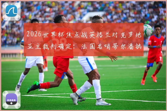 2026世界杯焦点战英格兰对克罗地亚主裁判确定：法国名哨蒂尔潘执法，卡塔尔裁判吹罚葡萄牙比赛引热议