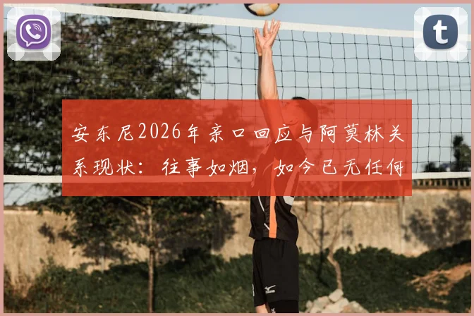 安东尼2026年亲口回应与阿莫林关系现状:往事如烟,如今已无任何私人联系