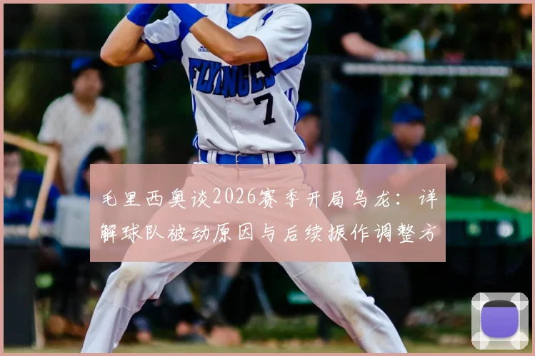 毛里西奥谈2026赛季开局乌龙:详解球队被动原因与后续振作调整方案