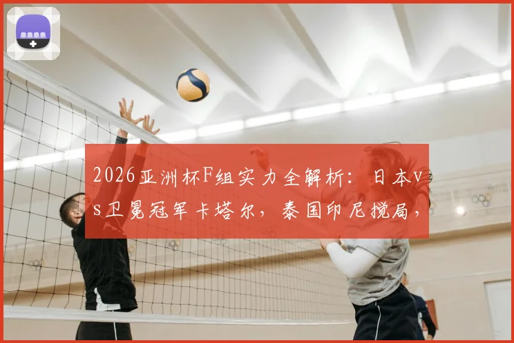 2026亚洲杯F组实力全解析：日本vs卫冕冠军卡塔尔，泰国印尼搅局，出线形势前瞻