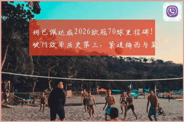 姆巴佩达成2026欧冠70球里程碑！破门效率历史第三，紧追梅西与莱万，盘点其关键战役与数据
