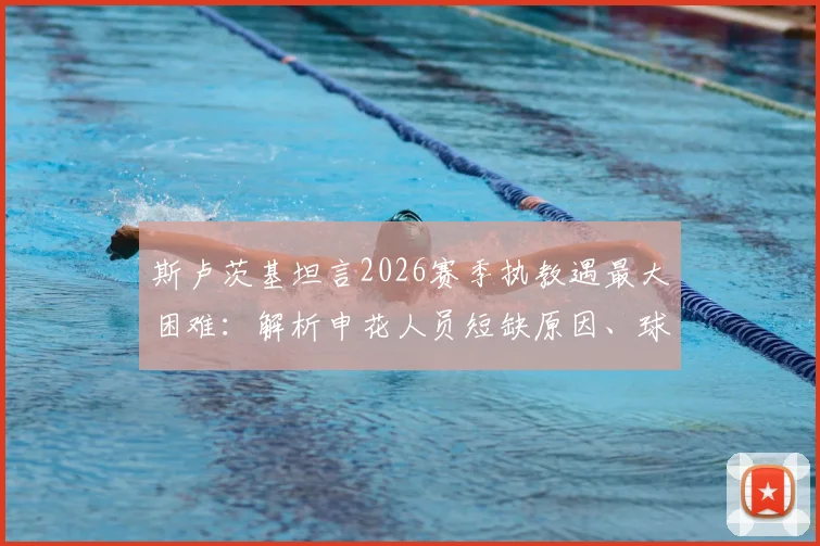 斯卢茨基坦言2026赛季执教遇最大困难：解析申花人员短缺原因、球迷看法及战术应对策略