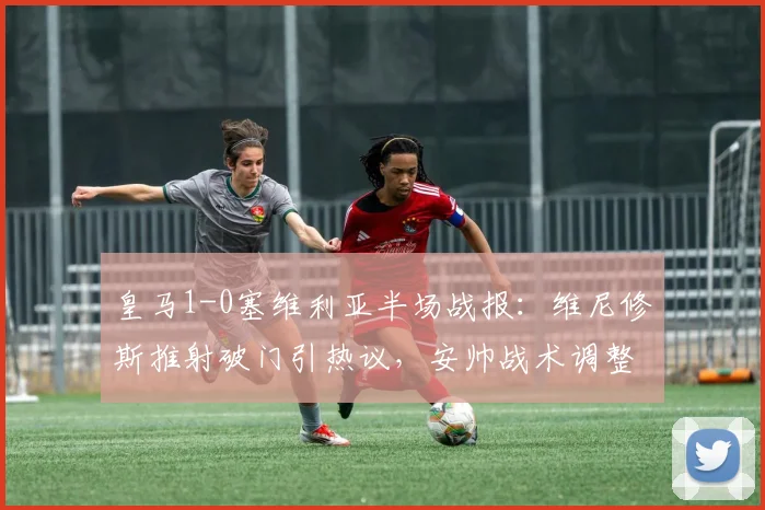 皇马1-0塞维利亚半场战报:维尼修斯推射破门引热议,安帅战术调整获关键领先