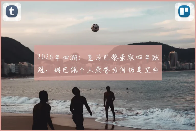 2026年回溯：皇马巴黎豪取四年欧冠，姆巴佩个人荣誉为何仍是空白？深度对比分析与未来展望
