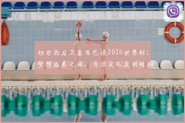 切尔西后卫查洛巴谈2026世界杯:梦想成真之旅,与顶尖队友训练如何加速他的职业成长