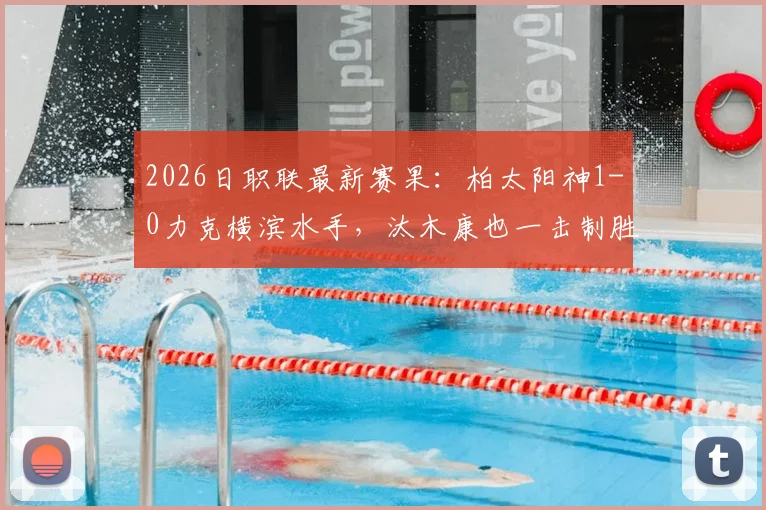 2026日职联最新赛果：柏太阳神1-0力克横滨水手，汰木康也一击制胜，附全场数据分析