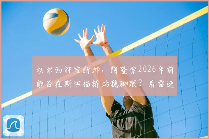 切尔西押宝新帅,阿隆索2026年前能否在斯坦福桥站稳脚跟?看雷速讨论室深度解读