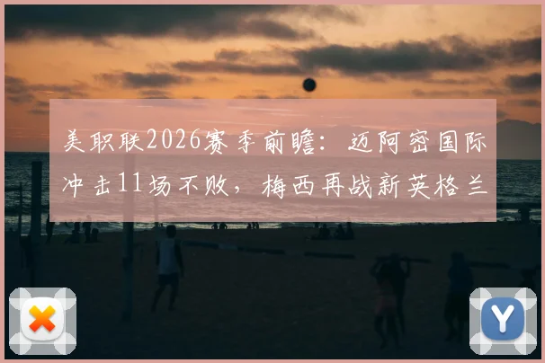 美职联2026赛季前瞻：迈阿密国际冲击11场不败，梅西再战新英格兰革命能否延续神勇表现？