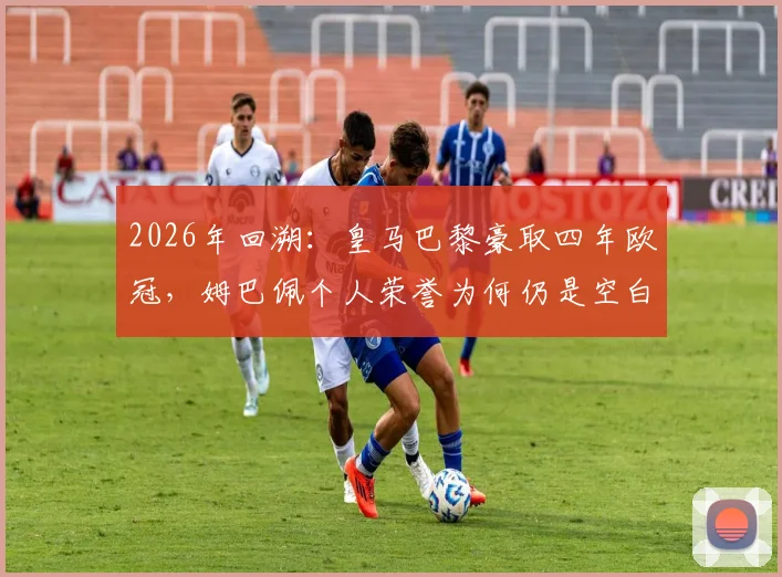 2026年回溯：皇马巴黎豪取四年欧冠，姆巴佩个人荣誉为何仍是空白？深度对比分析与未来展望