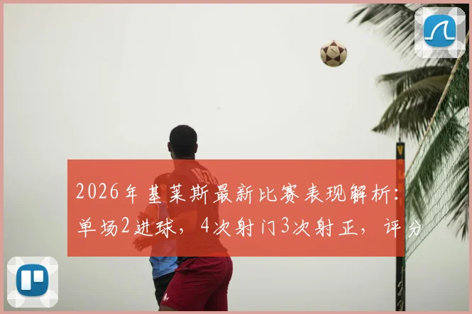 2026年基莱斯最新比赛表现解析：单场2进球，4次射门3次射正，评分9.4分是什么水平？