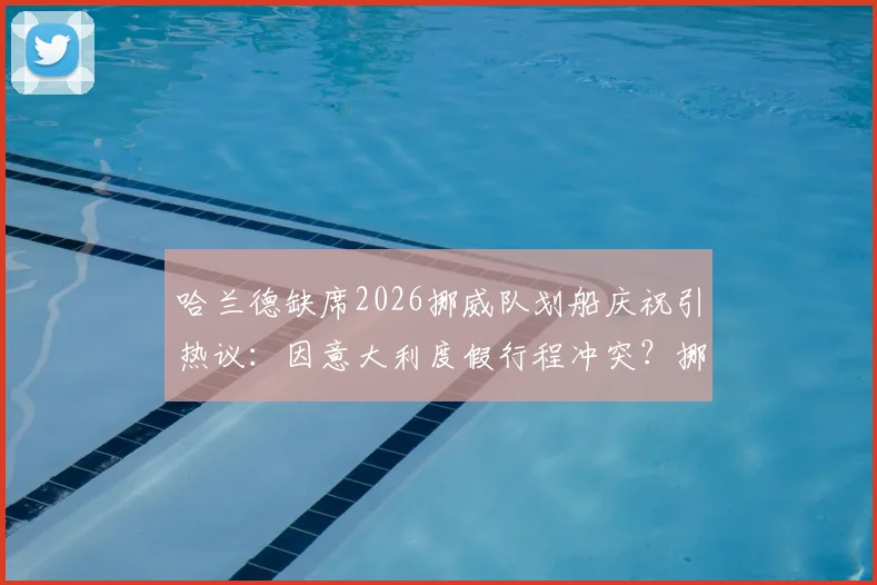 哈兰德缺席2026挪威队划船庆祝引热议：因意大利度假行程冲突？挪媒报道深度追踪