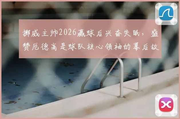 挪威主帅2026赢球后兴奋失眠，盛赞厄德高是球队核心领袖的幕后故事与执教理念