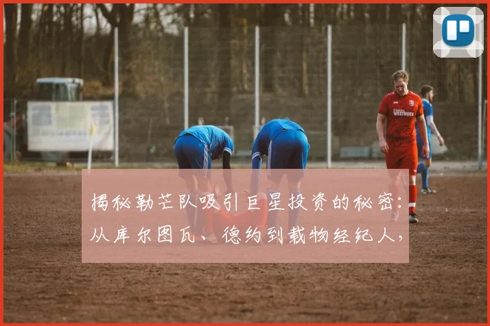 揭秘勒芒队吸引巨星投资的秘密：从库尔图瓦、德约到载物经纪人，2026法甲升班马为何成资本新宠？