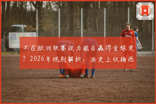 不在欧洲联赛效力能否赢得金球奖?2026年规则解析,历史上仅梅西达成这一成就