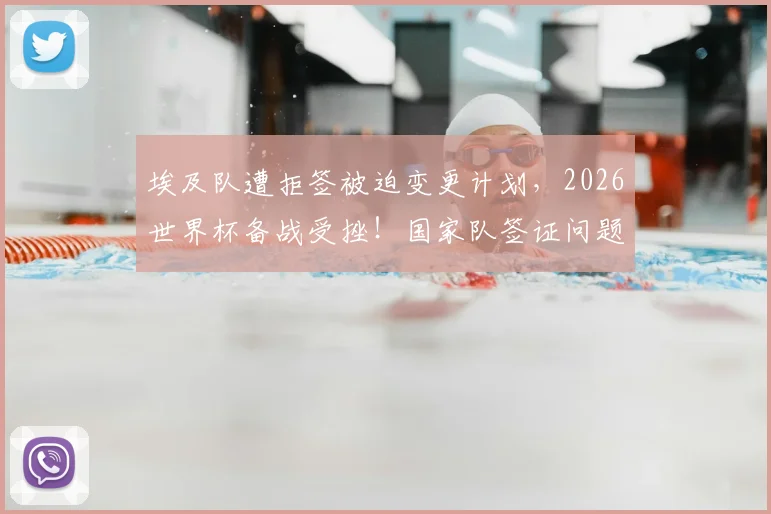 埃及队遭拒签被迫变更计划，2026世界杯备战受挫！国家队签证问题与解决途径全解析