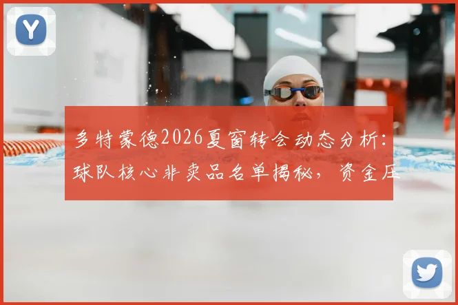 多特蒙德2026夏窗转会动态分析:球队核心非卖品名单揭秘,资金压力下如何引援重建?