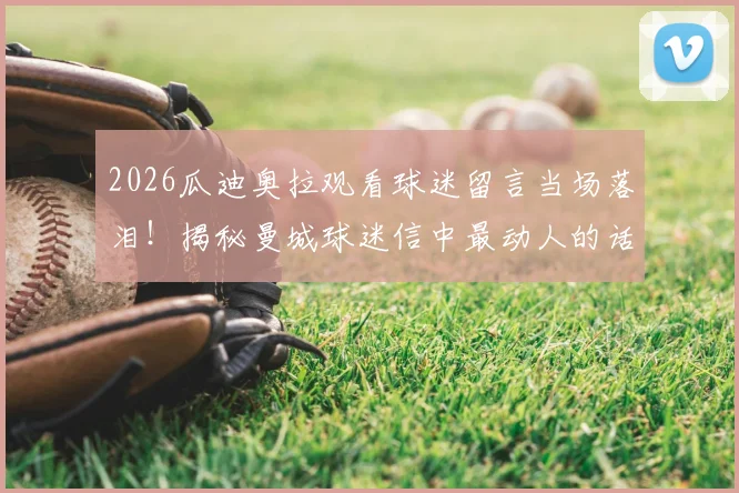 2026瓜迪奥拉观看球迷留言当场落泪!揭秘曼城球迷信中最动人的话语,共创瞬间催人泪下