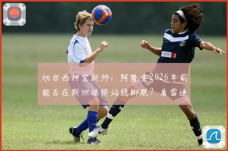 切尔西押宝新帅，阿隆索2026年前能否在斯坦福桥站稳脚跟？看雷速讨论室深度解读