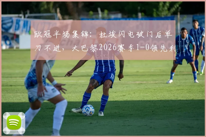 欧冠半场集锦：杜埃闪电破门后单刀不进，大巴黎2026赛季1-0领先利物浦全程录像分析