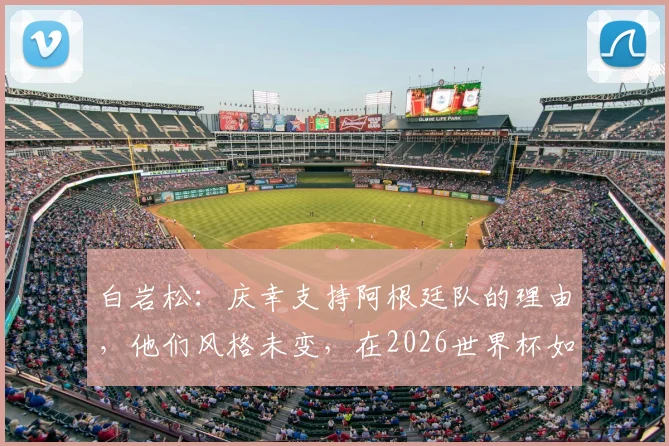 白岩松：庆幸支持阿根廷队的理由，他们风格未变，在2026世界杯如何保持传统与适应变革？