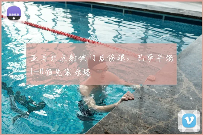 亚马尔点射破门后伤退，巴萨半场1-0领先塞尔塔