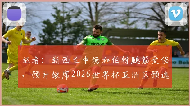 记者：新西兰中场加伯特腿筋受伤，预计缺席2026世界杯亚洲区预选赛对阵伊朗关键战，球队中场面临重组