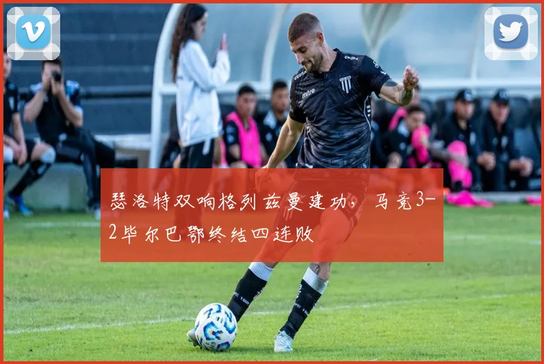 瑟洛特双响格列兹曼建功，马竞3-2毕尔巴鄂终结四连败