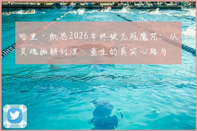 哈里·凯恩2026年终破无冠魔咒：从灵魂枷锁到涅槃重生的真实心路与冠军启示