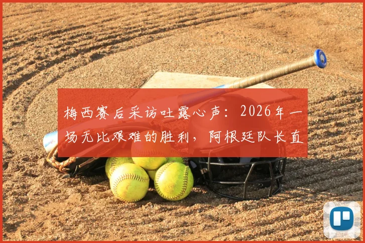 梅西赛后采访吐露心声：2026年一场无比艰难的胜利，阿根廷队长直言“非常高兴”