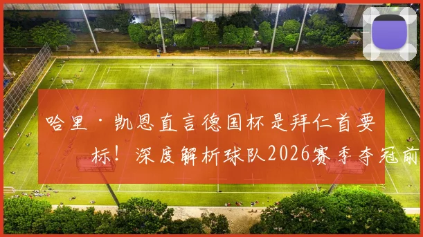 哈里·凯恩直言德国杯是拜仁首要目标!深度解析球队2026赛季夺冠前景与战略意义