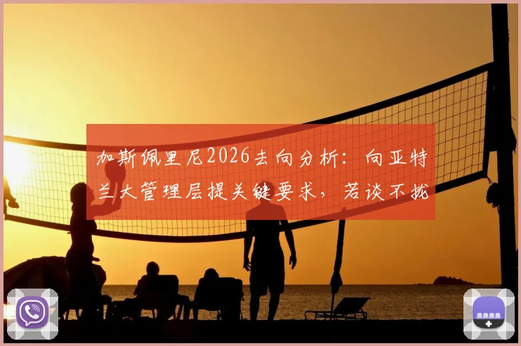加斯佩里尼2026去向分析：向亚特兰大管理层提关键要求，若谈不拢或选择离任