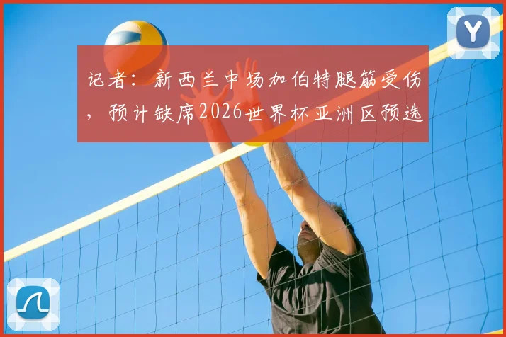 记者：新西兰中场加伯特腿筋受伤，预计缺席2026世界杯亚洲区预选赛对阵伊朗关键战，球队中场面临重组