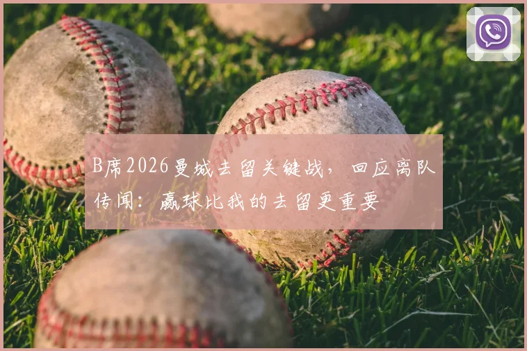 B席2026曼城去留关键战,回应离队传闻:赢球比我的去留更重要