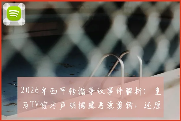 2026年西甲转播争议事件解析:皇马TV官方声明揭露恶意剪辑,还原弗洛伦蒂诺与球迷真实互动过程