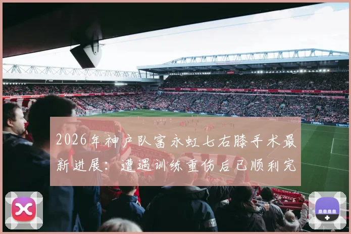 2026年神户队富永虹七右膝手术最新进展：遭遇训练重伤后已顺利完成手术，康复时间线引关注