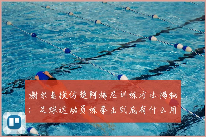 谢尔基模仿楚阿梅尼训练方法揭秘：足球运动员练拳击到底有什么用？对位登贝莱、图拉姆的实战解析
